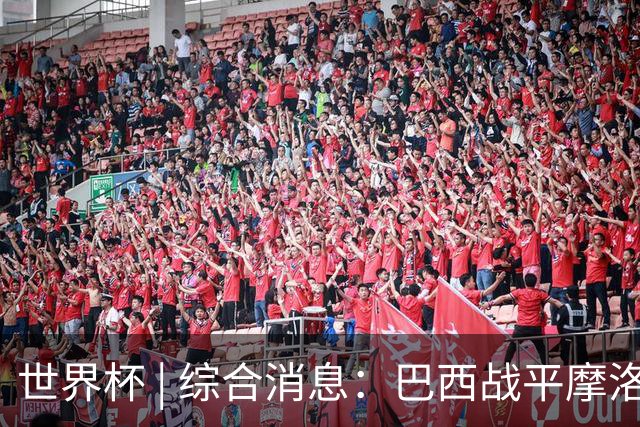 世界杯 | 综合消息：巴西战平摩洛哥 卡塔尔首获积分