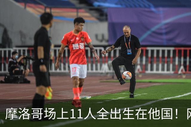 摩洛哥场上11人全出生在他国！网友喊国足抄作业 媒体人：根本没戏